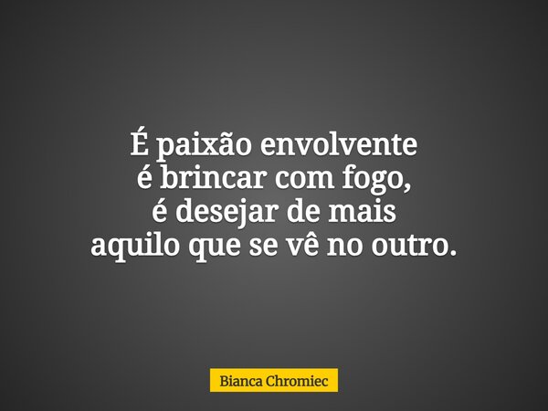 É paixão envolvente é brincar com fogo, é desejar de mais aquilo que se vê no outro.... Frase de Bianca Chromiec.