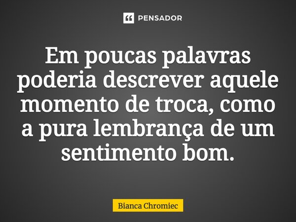 ⁠Em poucas palavras poderia descrever aquele momento de troca, como a pura lembrança de um sentimento bom.... Frase de Bianca Chromiec.