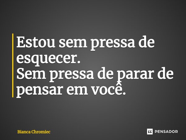 ⁠Estou sem pressa de esquecer. Sem pressa de parar de pensar em você.... Frase de Bianca Chromiec.