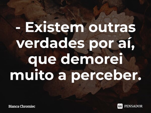 ⁠- Existem outras verdades por aí, que demorei muito a perceber.... Frase de Bianca Chromiec.