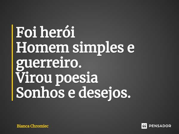 ⁠Foi herói Homem simples e guerreiro. Virou poesia Sonhos e desejos.... Frase de Bianca Chromiec.