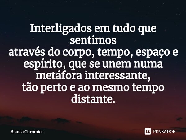 ⁠Interligados em tudo que sentimos
através do corpo, tempo, espaço e espírito, que se unem numa metáfora interessante,
tão perto e ao mesmo tempo distante.... Frase de Bianca Chromiec.