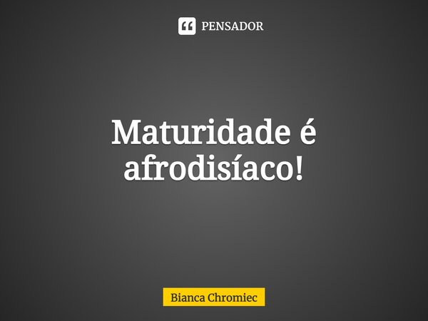 ⁠Maturidade é afrodisíaco!... Frase de Bianca Chromiec.