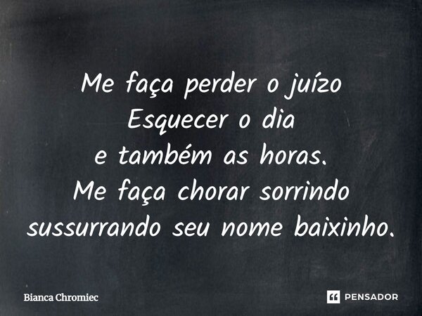 ⁠⁠⁠Me faça perder o juízo Esquecer o dia e também as horas. Me faça chorar sorrindo sussurrando seu nome baixinho.... Frase de Bianca Chromiec.