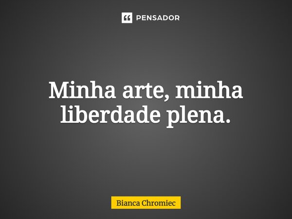 ⁠Minha arte, minha liberdade plena.... Frase de Bianca Chromiec.