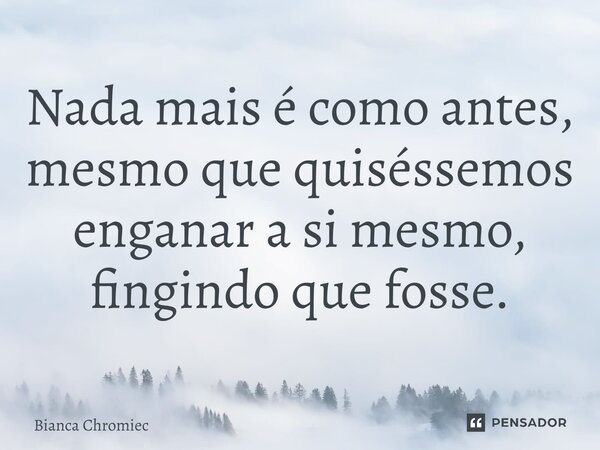 ⁠Nada mais é como antes, mesmo que quiséssemos enganar a si mesmo, fingindo que fosse.... Frase de Bianca Chromiec.