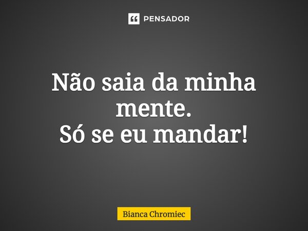 ⁠Não saia da minha mente. Só se eu mandar!... Frase de Bianca Chromiec.