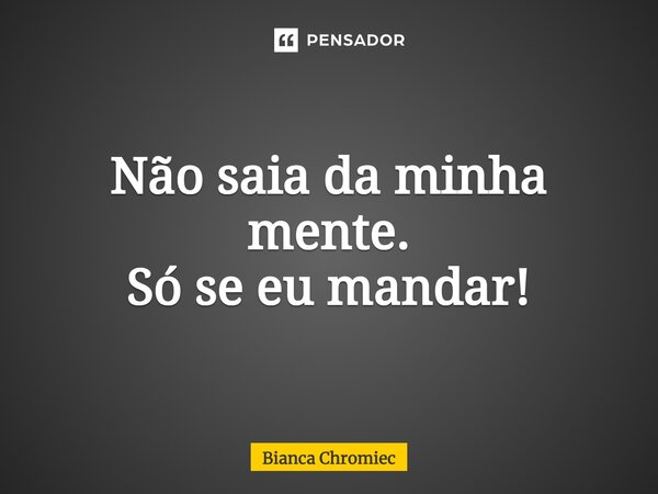 ⁠Não saia da minha mente. Só se eu mandar!... Frase de Bianca Chromiec.