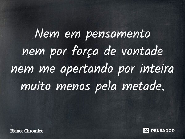 ⁠Nem em pensamento nem por força de vontade nem me apertando por inteira muito menos pela metade.... Frase de Bianca Chromiec.