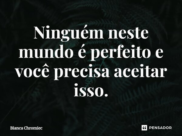 ⁠Ninguém neste mundo é perfeito e você precisa aceitar isso.... Frase de Bianca Chromiec.