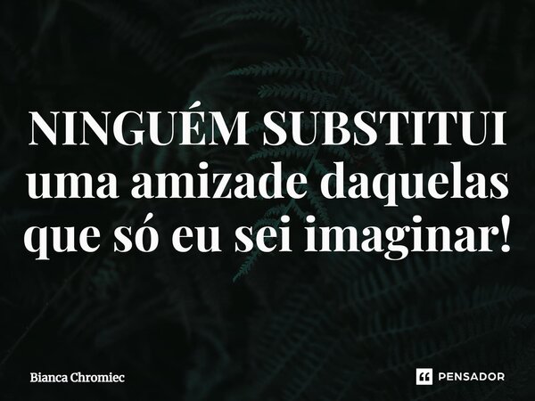 ⁠NINGUÉM SUBSTITUI uma amizade daquelas que só eu sei imaginar!... Frase de Bianca Chromiec.