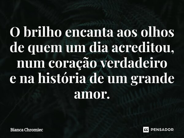 ⁠O brilho encanta aos olhos de quem um dia acreditou, num coração verdadeiro e na história de um grande amor.... Frase de Bianca Chromiec.