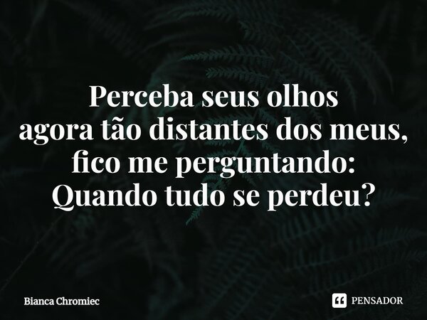⁠Perceba seus olhos agora tão distantes dos meus, fico me perguntando: Quando tudo se perdeu?... Frase de Bianca Chromiec.