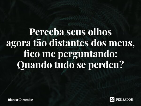 ⁠Perceba seus olhos agora tão distantes dos meus, fico me perguntando: Quando tudo se perdeu?... Frase de Bianca Chromiec.