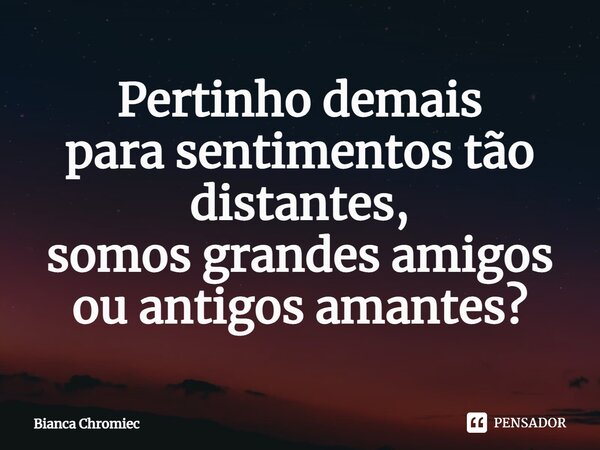 ⁠Pertinho demais para sentimentos tão distantes, somos grandes amigos ou antigos amantes?... Frase de Bianca Chromiec.