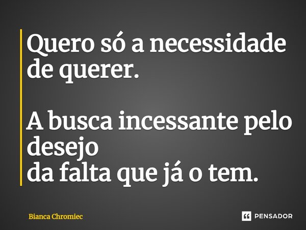 Quero só a necessidade de querer. A busca incessante pelo desejo da falta que já o tem.... Frase de Bianca Chromiec.