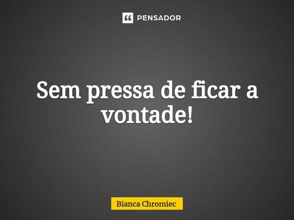 ⁠Sem pressa de ficar a vontade!... Frase de Bianca Chromiec.