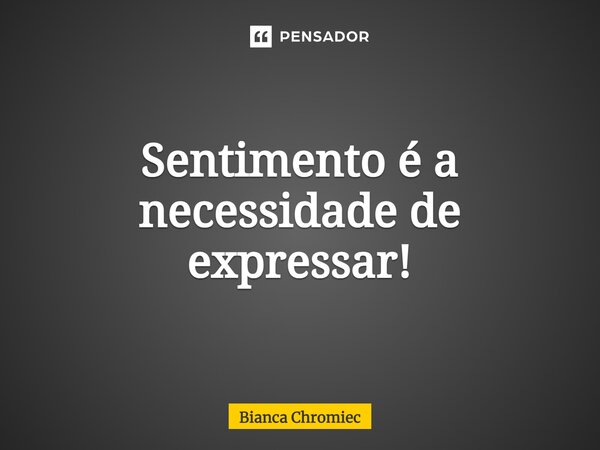 ⁠Sentimento é a necessidade de expressar!... Frase de Bianca Chromiec.