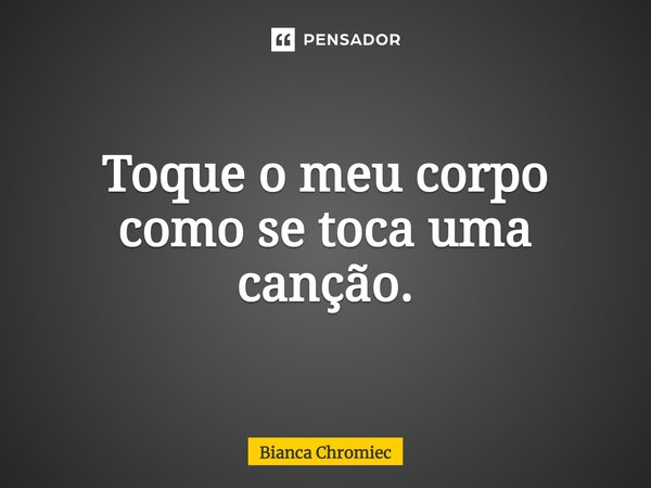 ⁠⁠Toque o meu corpo como se toca uma canção.... Frase de Bianca Chromiec.