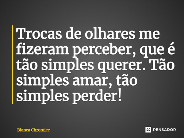 ⁠Trocas de olhares me fizeram perceber, que é tão simples querer. Tão simples amar, tão simples perder!... Frase de Bianca Chromiec.