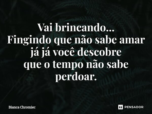 ⁠Vai brincando... Fingindo que não sabe amar já já você descobre que o tempo não sabe perdoar.... Frase de Bianca Chromiec.