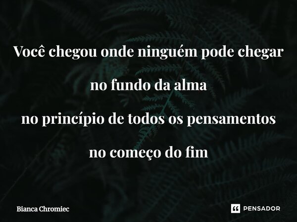 ⁠Você chegou onde ninguém pode chegar no fundo da alma no princípio de todos ospensamentos no começo do fim... Frase de Bianca Chromiec.