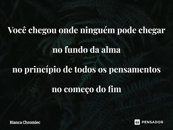 ⁠Você chegou onde ninguém pode chegar no fundo da alma no princípio de todos ospensamentos no começo do fim... Frase de Bianca Chromiec.