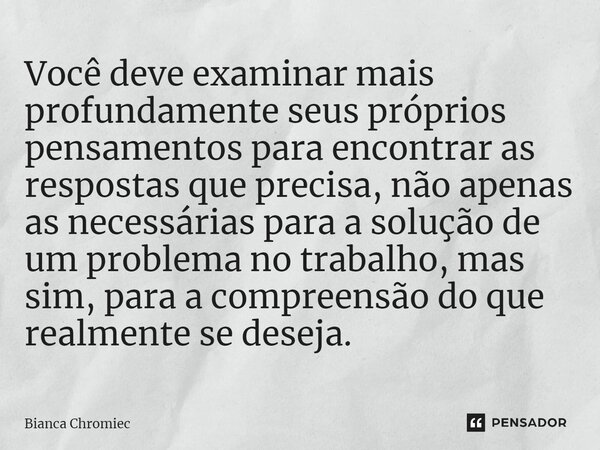 ⁠Você deve examinar mais profundamente seus próprios pensamentos para encontrar as respostas que precisa, não apenas as necessárias para a solução de um problem... Frase de Bianca Chromiec.