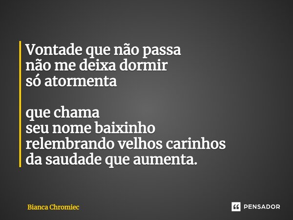 ⁠Vontade que não passa não me deixa dormir só atormenta que chama seu nome baixinho relembrando velhos carinhos da saudade que aumenta.... Frase de Bianca Chromiec.