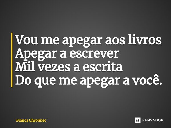 ⁠Vou me apegar aos livros Apegar a escrever Mil vezes a escrita Do que me apegar a você.... Frase de Bianca Chromiec.