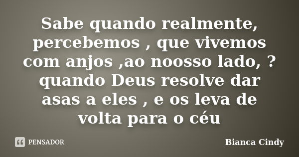 Sabe quando realmente, percebemos , que vivemos com anjos ,ao noosso lado, ? quando Deus resolve dar asas a eles , e os leva de volta para o céu... Frase de Bianca Cindy.