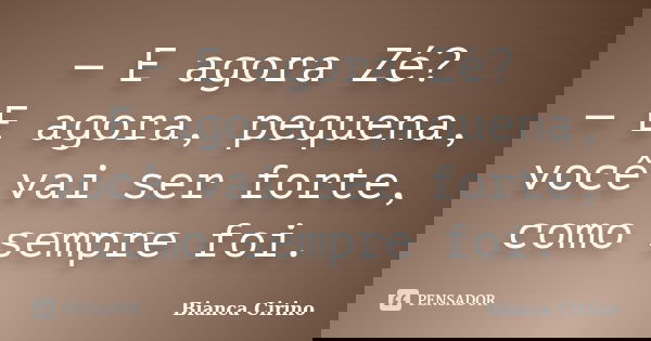 — E agora Zé? — E agora, pequena, você vai ser forte, como sempre foi.... Frase de Bianca Cirino.