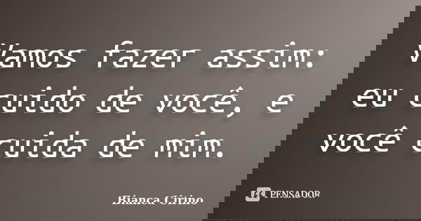 Vamos fazer assim: eu cuido de você, e você cuida de mim.... Frase de Bianca Cirino.