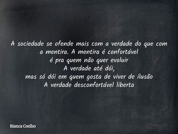 A sociedade se ofende mais com a verdade do que com a mentira. A mentira é confortável é pra quem não quer evoluir A verdade até dói, mas só dói em quem gosta d... Frase de Bianca Coelho.