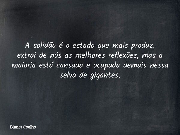 A solidão é o estado que mais produz, extrai de nós as melhores reflexões, mas a maioria está cansada e ocupada demais nessa selva de gigantes⁠.... Frase de Bianca Coelho.