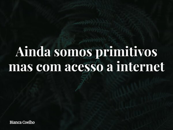Ainda somos primitivos mas com acesso a internet⁠... Frase de Bianca Coelho.