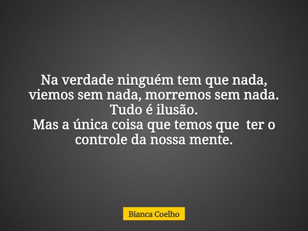Na verdade ninguém tem que nada, viemos sem nada, morremos sem nada. Tudo é ilusão. Mas a única coisa que temos que ter o controle da nossa mente.... Frase de Bianca Coelho.