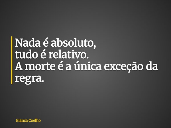 ⁠Nada é absoluto, tudo é relativo. A morte é a única exceção da regra.... Frase de Bianca Coelho.