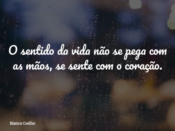 O sentido da vida não se pega com as mãos,se sente com o coração.... Frase de Bianca Coelho.