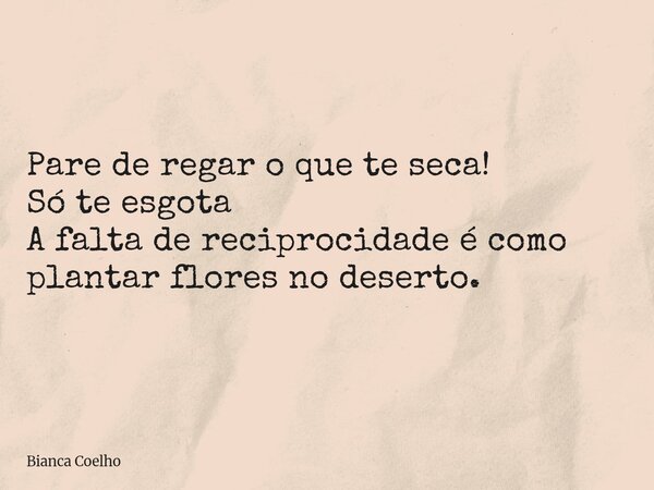 Pare de regar o que te seca! Só te esgota A falta de reciprocidade é como plantar flores no deserto.... Frase de Bianca Coelho.