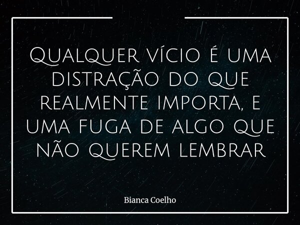 Qualquer vício é uma distração do que realmente importa, e uma fuga de algo que não querem lembrar... Frase de Bianca Coelho.