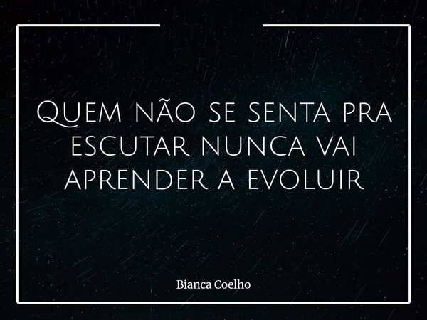 Quem não se senta pra escutar nunca vai aprender a evoluir... Frase de Bianca Coelho.
