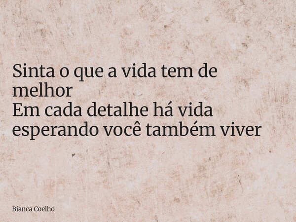 Sinta o que a vida tem de melhor Em cada detalhe há vida esperando você também viver... Frase de Bianca Coelho.