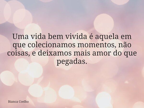 Uma vida bem vivida é aquela em que colecionamos momentos, não coisas, e deixamos mais amor do que pegadas.... Frase de Bianca Coelho.