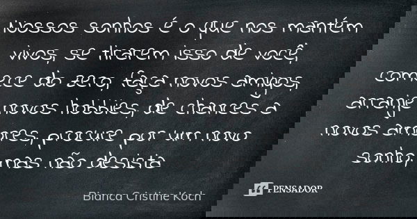 Nossos sonhos é o que nos mantém vivos, se tirarem isso de você, comece do zero, faça novos amigos, arranje novos hobbies, de chances a novos amores, procure po... Frase de Bianca Cristine Koch.