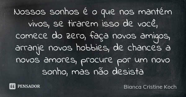 Nossos sonhos é o que nos mantém vivos, se tirarem isso de você, comece do zero, faça novos amigos, arranje novos hobbies, de chances a novos amores, procure po... Frase de Bianca Cristine Koch.