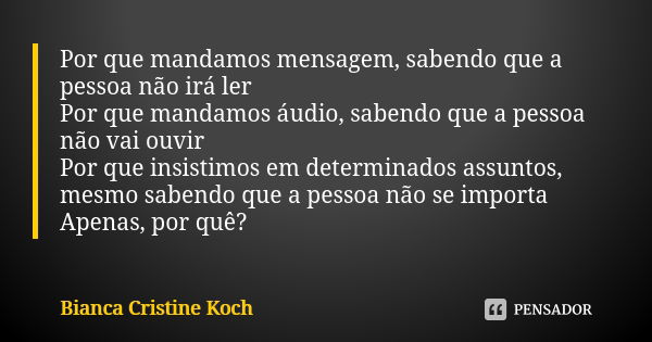 Por que mandamos mensagem, sabendo que a pessoa não irá ler Por que mandamos áudio, sabendo que a pessoa não vai ouvir Por que insistimos em determinados assunt... Frase de Bianca Cristine Koch.