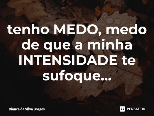 ⁠tenho MEDO, medo de que a minha INTENSIDADE te sufoque...... Frase de Bianca da Silva Borges.