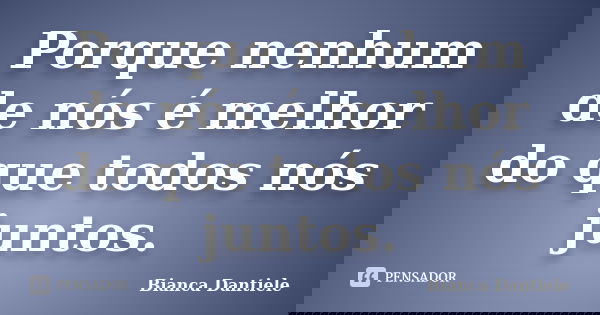 Porque nenhum de nós é melhor do que todos nós juntos.... Frase de Bianca Dantiele.