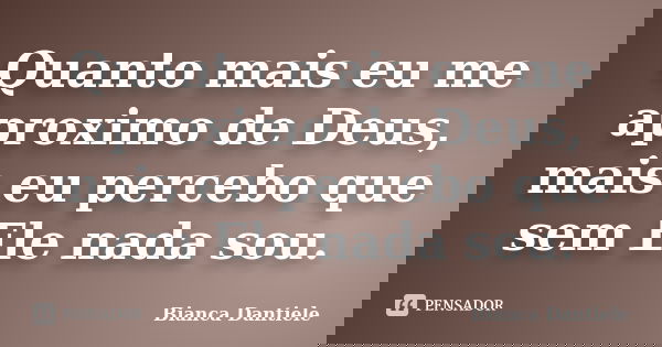 Quanto mais eu me aproximo de Deus, mais eu percebo que sem Ele nada sou.... Frase de Bianca Dantiele.